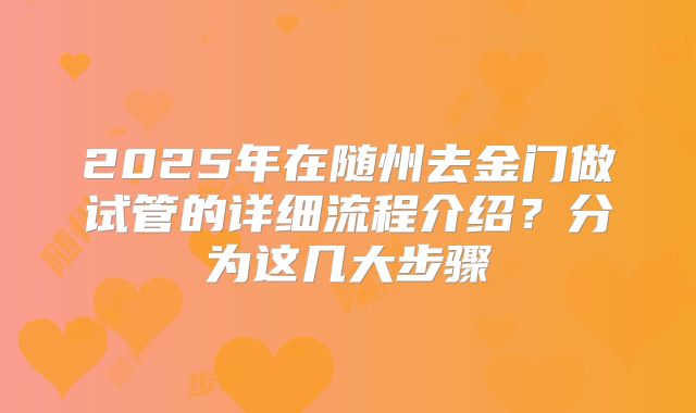 2025年在随州去金门做试管的详细流程介绍?分为这几大步骤