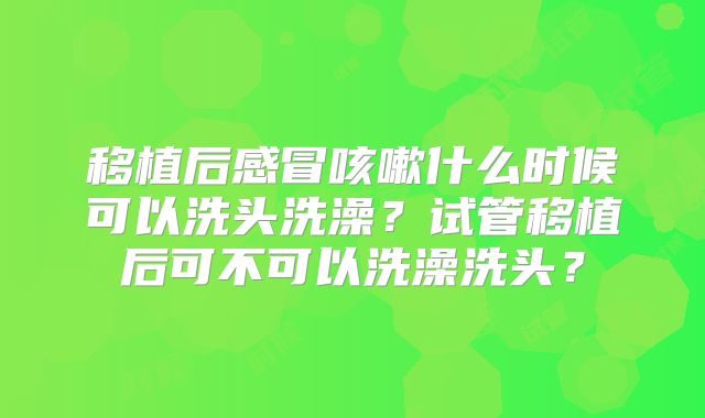 移植后感冒咳嗽什么时候可以洗头洗澡？试管移植后可不可以洗澡洗头？