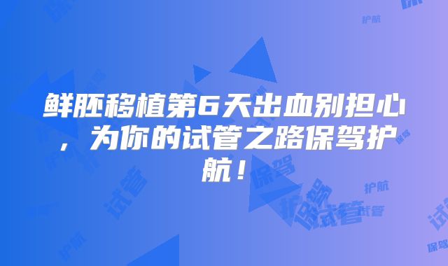 鲜胚移植第6天出血别担心，为你的试管之路保驾护航！