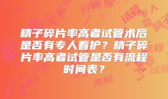 精子碎片率高者试管术后是否有专人看护？精子碎片率高者试管是否有流程时间表？