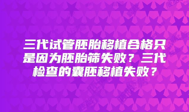三代试管胚胎移植合格只是因为胚胎筛失败？三代检查的囊胚移植失败？