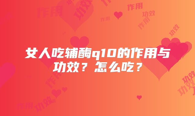 女人吃辅酶q10的作用与功效？怎么吃？