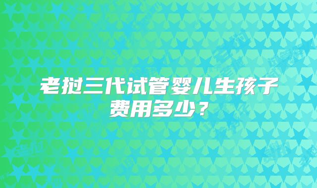 老挝三代试管婴儿生孩子费用多少？