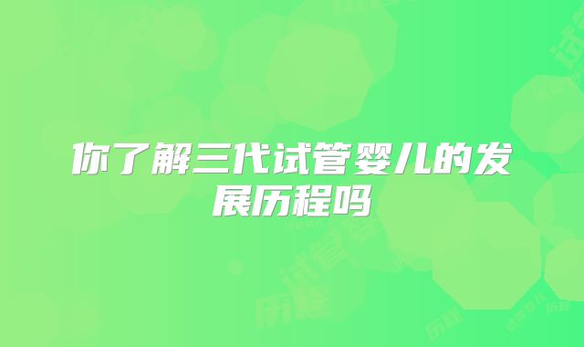 你了解三代试管婴儿的发展历程吗