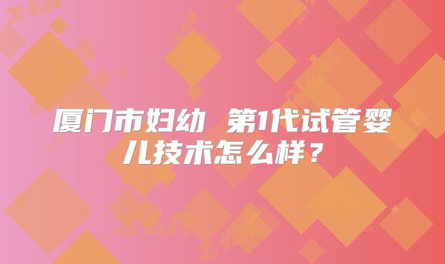 厦门市妇幼 第1代试管婴儿技术怎么样？