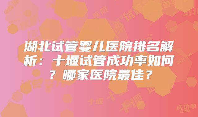 湖北试管婴儿医院排名解析：十堰试管成功率如何？哪家医院最佳？