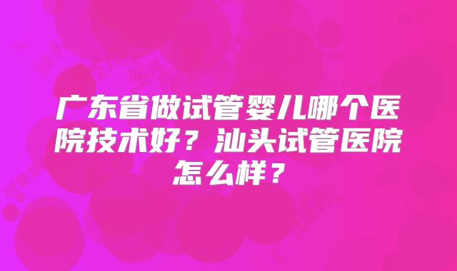 广东省做试管婴儿哪个医院技术好?汕头试管医院怎么样?