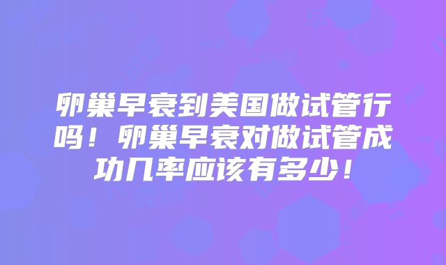 卵巢早衰到美国做试管行吗！卵巢早衰对做试管成功几率应该有多少！