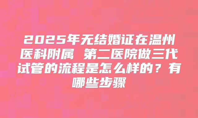 2025年无结婚证在温州医科附属 第二医院做三代试管的流程是怎么样的?有哪些步骤