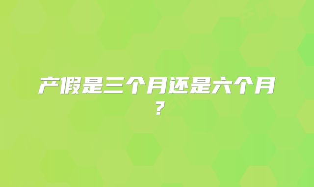产假是三个月还是六个月？