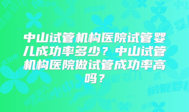 中山试管机构医院试管婴儿成功率多少?中山试管机构医院做试管成功率高吗?