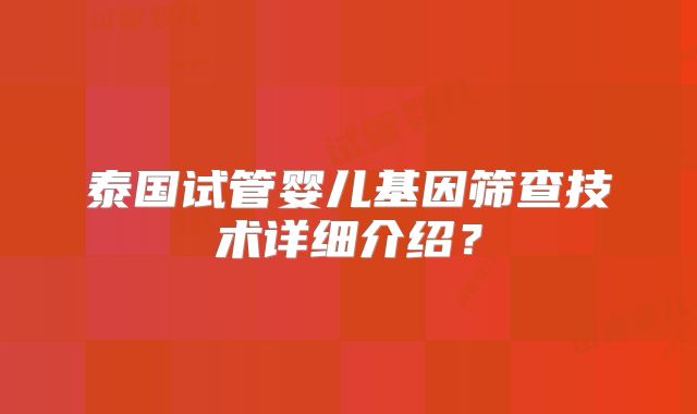 泰国试管婴儿基因筛查技术详细介绍?