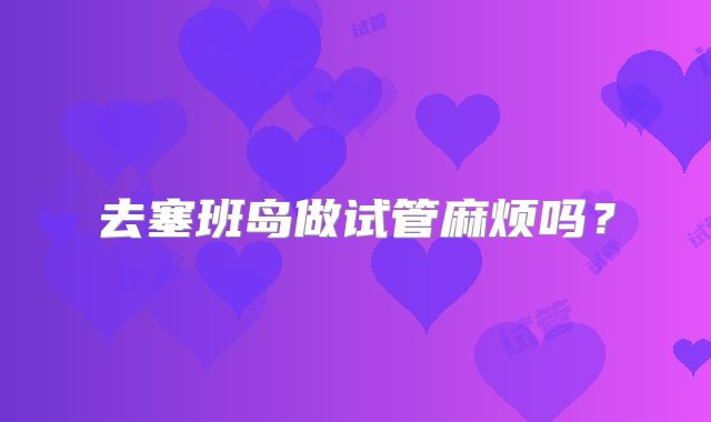 去塞班岛做试管麻烦吗?