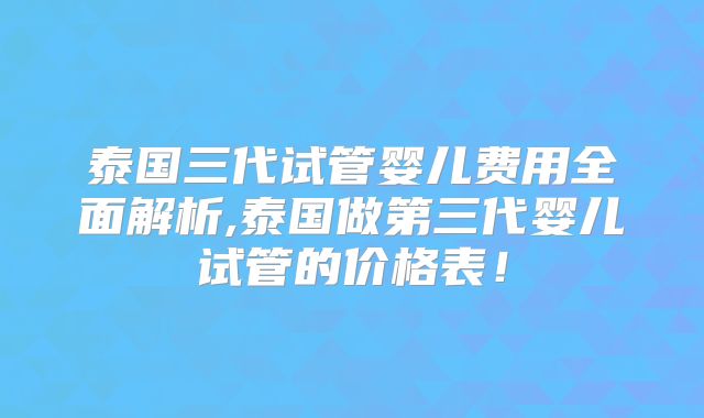 泰国三代试管婴儿费用全面解析,泰国做第三代婴儿试管的价格表!