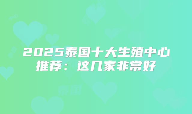 2025泰国十大生殖中心推荐：这几家非常好