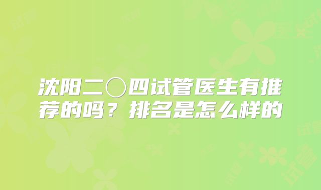 沈阳二〇四试管医生有推荐的吗？排名是怎么样的