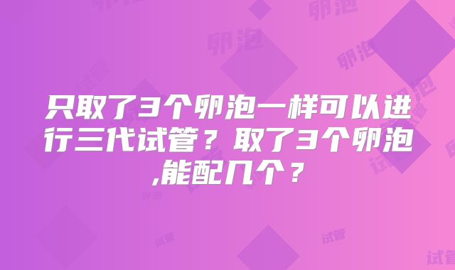 只取了3个卵泡一样可以进行三代试管？取了3个卵泡,能配几个？