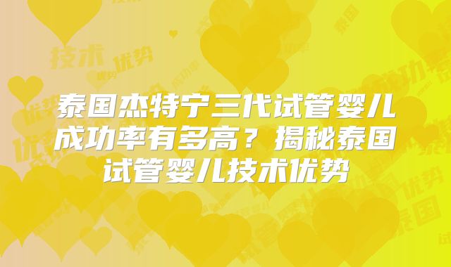 泰国杰特宁三代试管婴儿成功率有多高？揭秘泰国试管婴儿技术优势