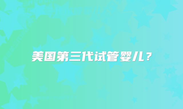 美国第三代试管婴儿?