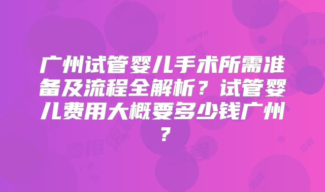 广州试管婴儿手术所需准备及流程全解析？试管婴儿费用大概要多少钱广州？