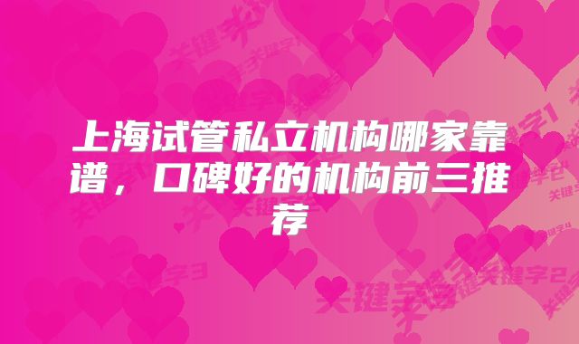 上海试管私立机构哪家靠谱，口碑好的机构前三推荐