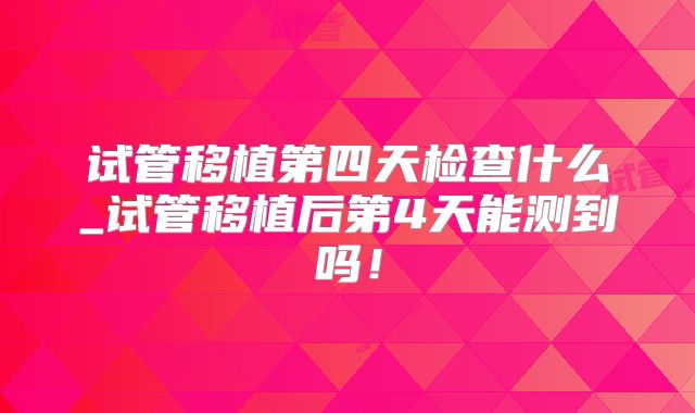 试管移植第四天检查什么_试管移植后第4天能测到吗！