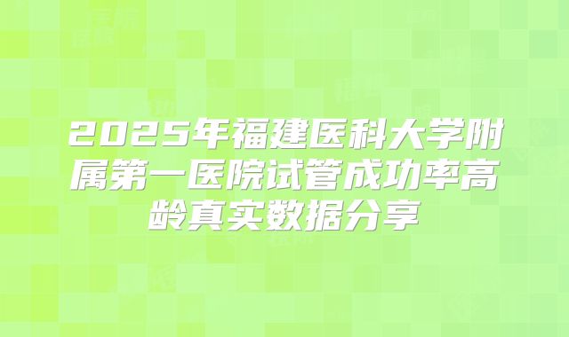 2025年福建医科大学附属第一医院试管成功率高龄真实数据分享