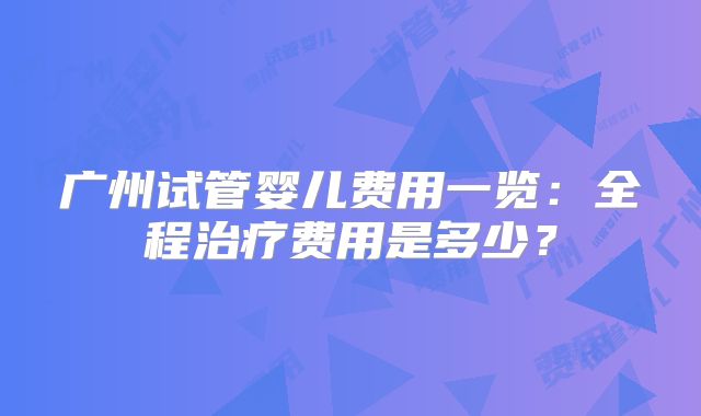广州试管婴儿费用一览：全程治疗费用是多少？