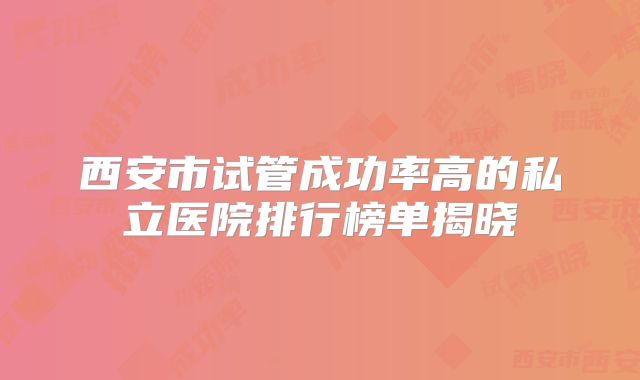 西安市试管成功率高的私立医院排行榜单揭晓