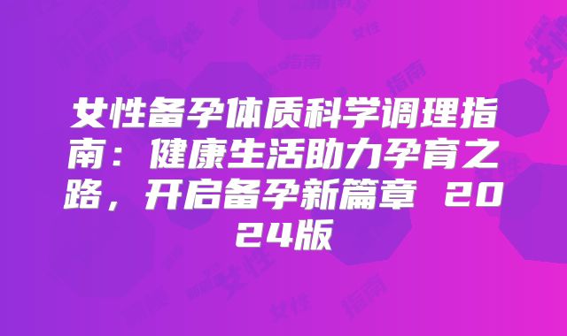 女性备孕体质科学调理指南:健康生活助力孕育之路,开启备孕新篇章 2024版