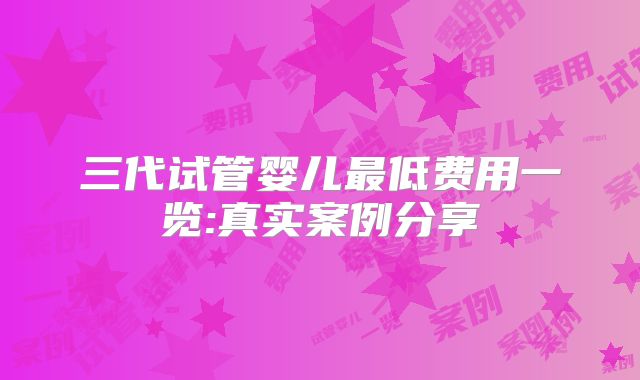 三代试管婴儿最低费用一览:真实案例分享