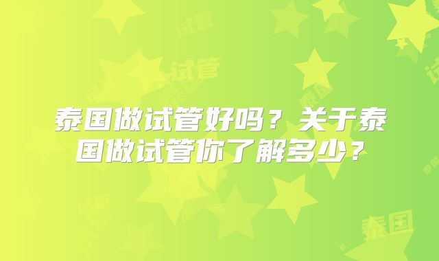 泰国做试管好吗？关于泰国做试管你了解多少？