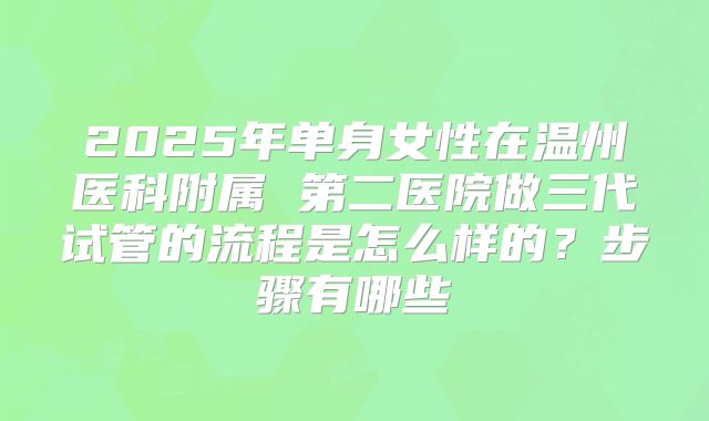 2025年单身女性在温州医科附属 第二医院做三代试管的流程是怎么样的？步骤有哪些