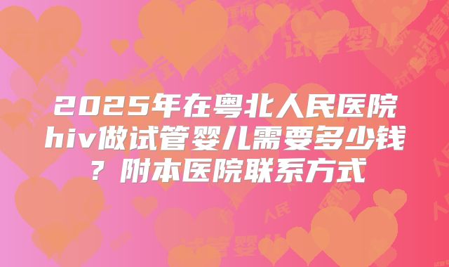 2025年在粤北人民医院hiv做试管婴儿需要多少钱?附本医院联系方式