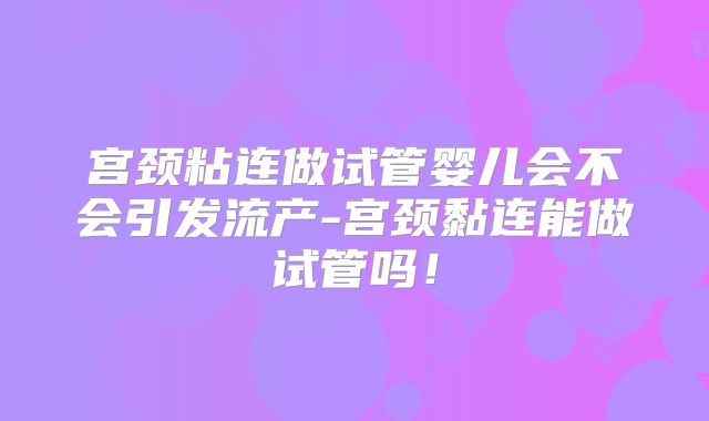 宫颈粘连做试管婴儿会不会引发流产-宫颈黏连能做试管吗！