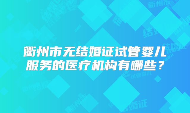 衢州市无结婚证试管婴儿服务的医疗机构有哪些？