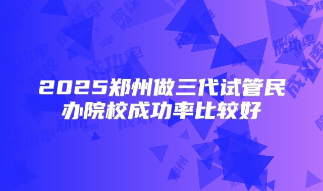 2025郑州做三代试管民办院校成功率比较好