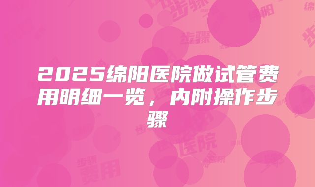 2025绵阳医院做试管费用明细一览，内附操作步骤