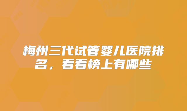 梅州三代试管婴儿医院排名，看看榜上有哪些