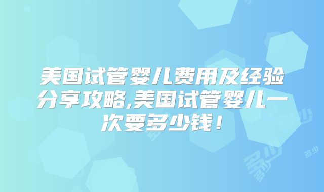 美国试管婴儿费用及经验分享攻略,美国试管婴儿一次要多少钱！