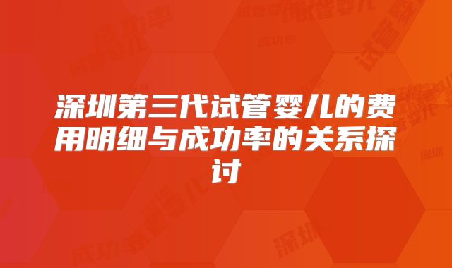深圳第三代试管婴儿的费用明细与成功率的关系探讨