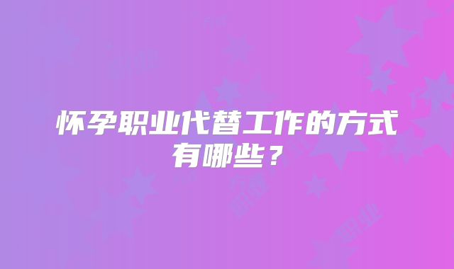 怀孕职业代替工作的方式有哪些？
