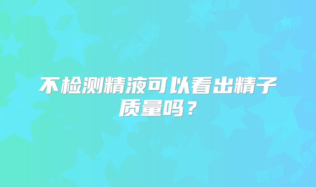 不检测精液可以看出精子质量吗？
