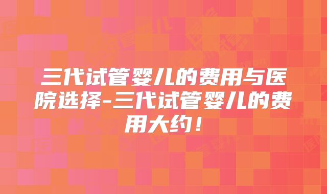 三代试管婴儿的费用与医院选择-三代试管婴儿的费用大约!