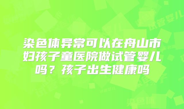 染色体异常可以在舟山市妇孩子童医院做试管婴儿吗？孩子出生健康吗