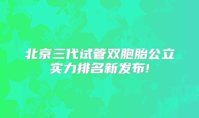 北京三代试管双胞胎公立实力排名新发布!