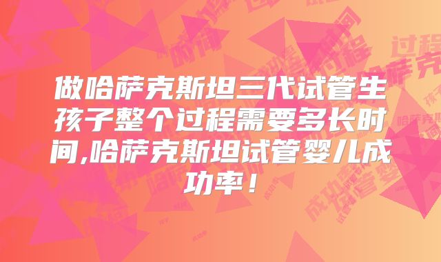 做哈萨克斯坦三代试管生孩子整个过程需要多长时间,哈萨克斯坦试管婴儿成功率！