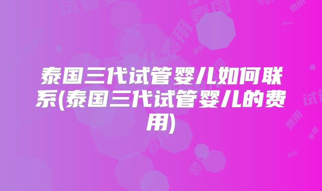 泰国三代试管婴儿如何联系(泰国三代试管婴儿的费用)