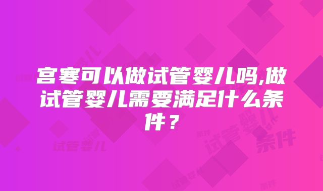 宫寒可以做试管婴儿吗,做试管婴儿需要满足什么条件？