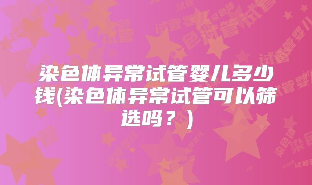 染色体异常试管婴儿多少钱(染色体异常试管可以筛选吗?)